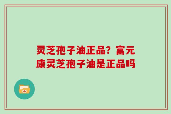 灵芝孢子油正品？富元康灵芝孢子油是正品吗