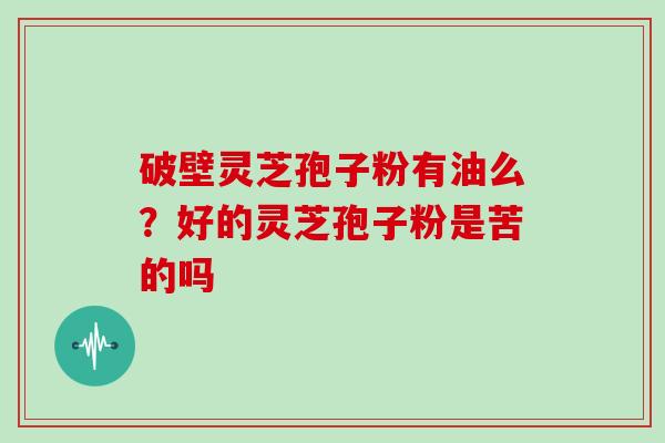 破壁灵芝孢子粉有油么？好的灵芝孢子粉是苦的吗