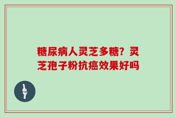 糖尿病人灵芝多糖？灵芝孢子粉抗癌效果好吗