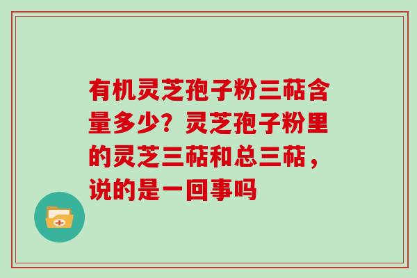 有机灵芝孢子粉三萜含量多少？灵芝孢子粉里的灵芝三萜和总三萜，说的是一回事吗