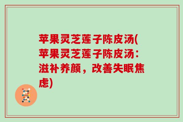 苹果灵芝莲子陈皮汤(苹果灵芝莲子陈皮汤：滋补养颜，改善失眠焦虑)