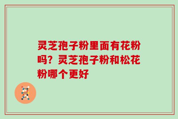 灵芝孢子粉里面有花粉吗？灵芝孢子粉和松花粉哪个更好