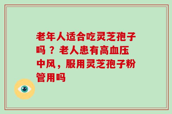 老年人适合吃灵芝孢子吗 ？老人患有高血压中风，服用灵芝孢子粉管用吗