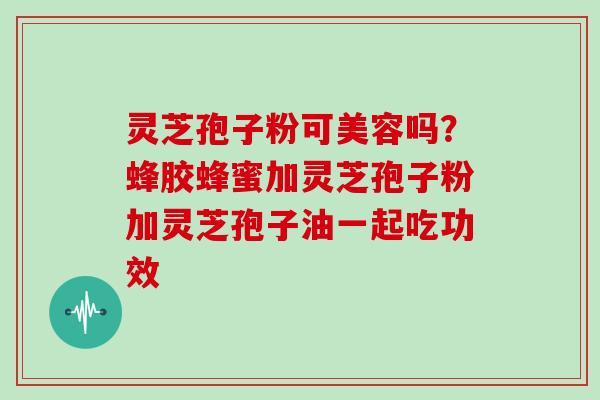 灵芝孢子粉可美容吗?蜂胶蜂蜜加灵芝孢子粉加灵芝孢子油一起吃功效-第1张图片-灵芝大师 灵芝孢子粉可美容吗?蜂胶蜂蜜加灵芝孢子粉加灵芝孢子油一起吃功效-第1张图片-灵芝大师