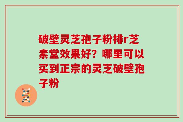 破壁灵芝孢子粉排r芝素堂效果好？哪里可以买到正宗的灵芝破壁孢子粉