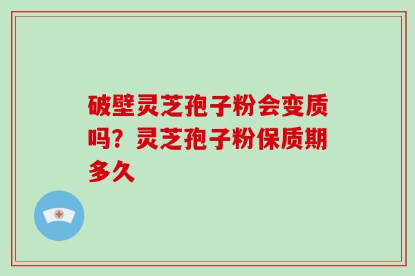 破壁灵芝孢子粉会变质吗？灵芝孢子粉保质期多久