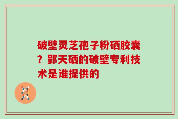 破壁灵芝孢子粉硒胶囊?郢天硒的破壁专利技术是谁提供的-第1张图片-灵芝大师 破壁灵芝孢子粉硒胶囊?郢天硒的破壁专利技术是谁提供的-第1张图片-灵芝大师