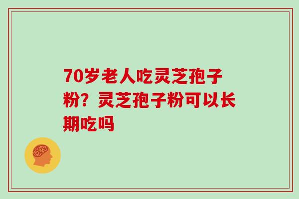 70岁老人吃灵芝孢子粉？灵芝孢子粉可以长期吃吗