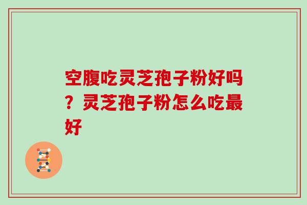 空腹吃灵芝孢子粉好吗？灵芝孢子粉怎么吃最好