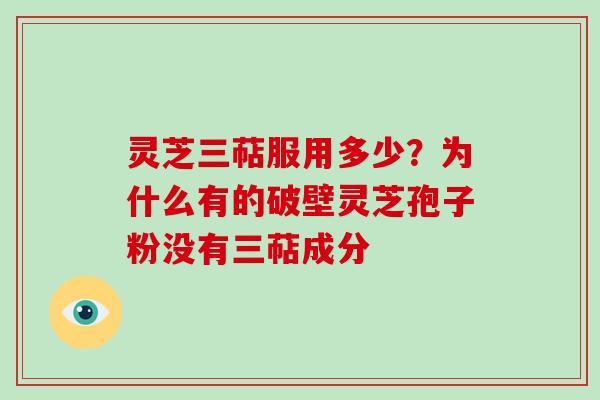 灵芝三萜服用多少？为什么有的破壁灵芝孢子粉没有三萜成分