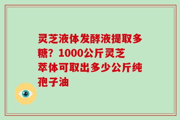 灵芝液体发酵液提取多糖?1000公斤灵芝萃体可取出多少公斤纯孢子油-第1张图片-灵芝大师 灵芝液体发酵液提取多糖?1000公斤灵芝萃体可取出多少公斤纯孢子油-第1张图片-灵芝大师