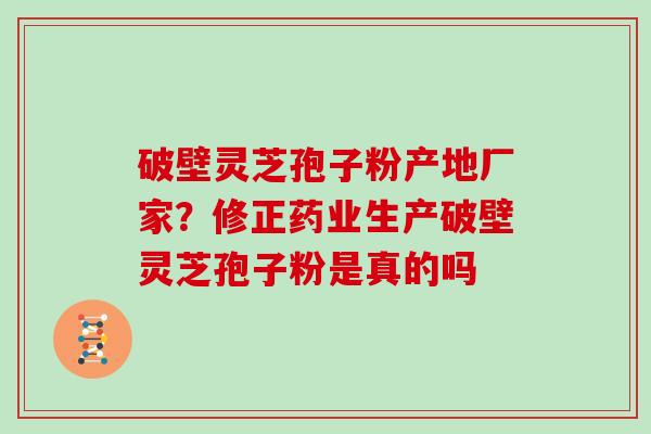 破壁灵芝孢子粉产地厂家？修正药业生产破壁灵芝孢子粉是真的吗