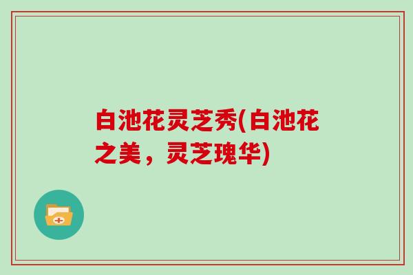 白池花灵芝秀(白池花之美，灵芝瑰华)