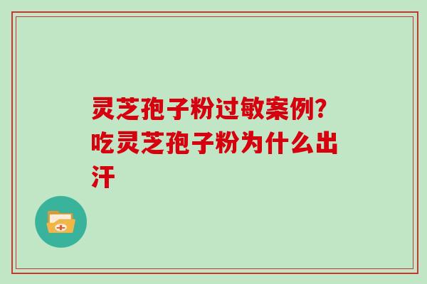 灵芝孢子粉过敏案例？吃灵芝孢子粉为什么出汗