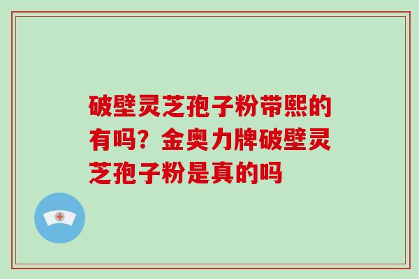 破壁灵芝孢子粉带熙的有吗？金奥力牌破壁灵芝孢子粉是真的吗
