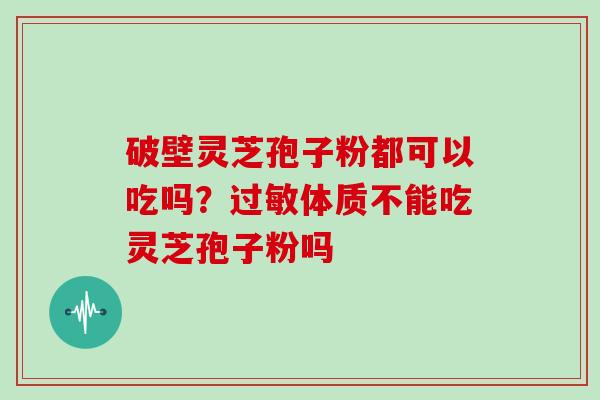 破壁灵芝孢子粉都可以吃吗？过敏体质不能吃灵芝孢子粉吗