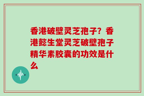 香港破壁灵芝孢子？香港懿生堂灵芝破壁孢子精华素胶囊的功效是什么