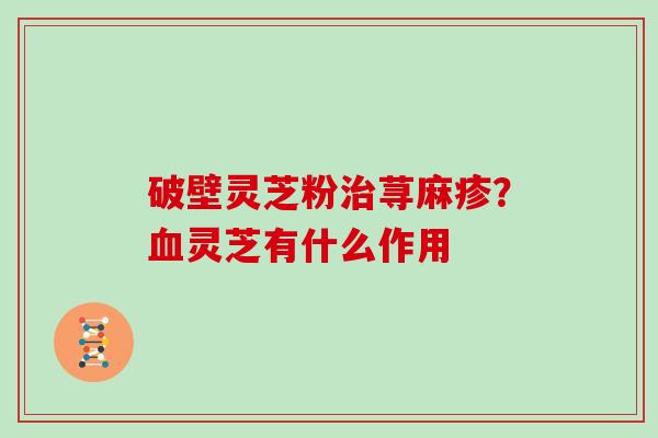 破壁灵芝粉治荨麻疹？血灵芝有什么作用-第1张图片-灵芝大师