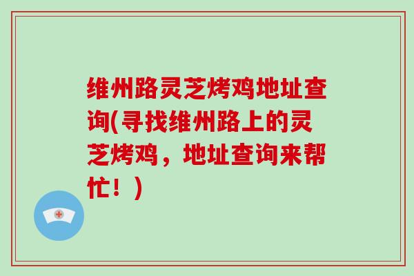 维州路灵芝烤鸡地址查询(寻找维州路上的灵芝烤鸡,地址查询来帮忙!)-第1张图片-灵芝大师 维州路灵芝烤鸡地址查询(寻找维州路上的灵芝烤鸡,地址查询来帮忙!)-第1张图片-灵芝大师