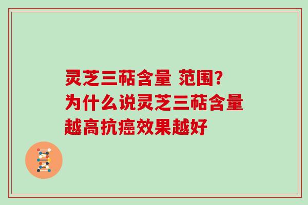 灵芝三萜含量 范围？为什么说灵芝三萜含量越高抗癌效果越好