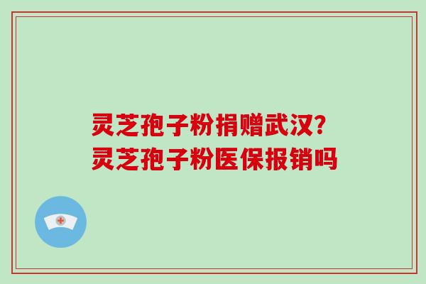 灵芝孢子粉捐赠武汉？灵芝孢子粉医保报销吗