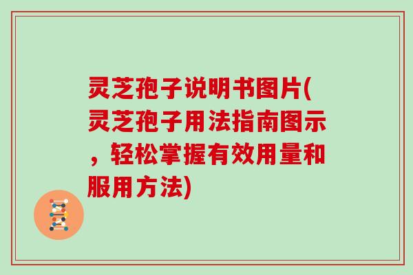 灵芝孢子说明书图片(灵芝孢子用法指南图示，轻松掌握有效用量和服用方法)