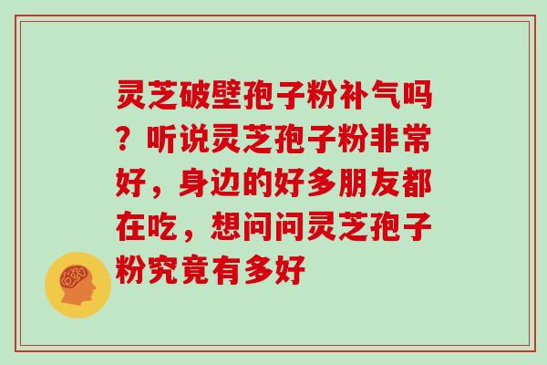 灵芝破壁孢子粉补气吗？听说灵芝孢子粉非常好，身边的好多朋友都在吃，想问问灵芝孢子粉究竟有多好