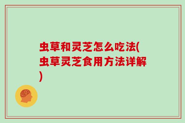 虫草和灵芝怎么吃法(虫草灵芝食用方法详解)