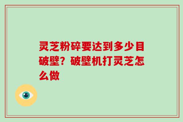 灵芝粉碎要达到多少目破壁？破壁机打灵芝怎么做