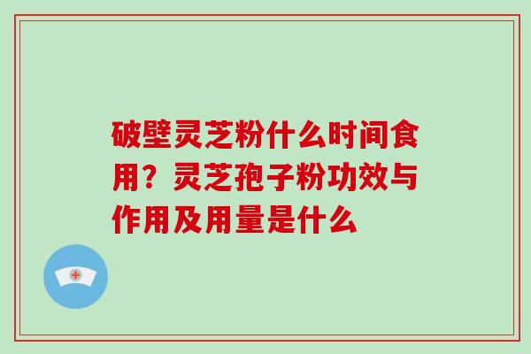 破壁灵芝粉什么时间食用？灵芝孢子粉功效与作用及用量是什么