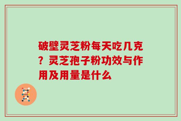 破壁灵芝粉每天吃几克？灵芝孢子粉功效与作用及用量是什么