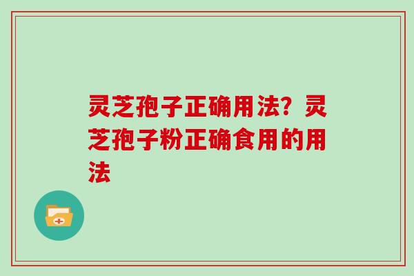 灵芝孢子正确用法？灵芝孢子粉正确食用的用法