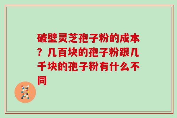 破壁灵芝孢子粉的成本？几百块的孢子粉跟几千块的孢子粉有什么不同