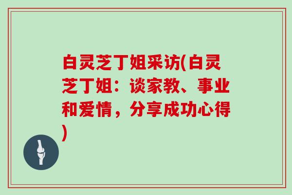 白灵芝丁姐采访(白灵芝丁姐：谈家教、事业和爱情，分享成功心得)