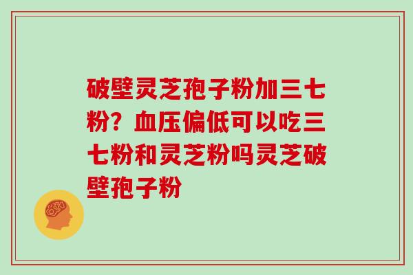 破壁灵芝孢子粉加三七粉？血压偏低可以吃三七粉和灵芝粉吗灵芝破壁孢子粉