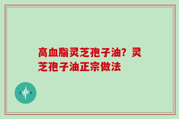高血脂灵芝孢子油？灵芝孢子油正宗做法