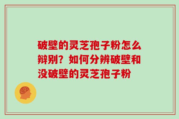 破壁的灵芝孢子粉怎么辩别？如何分辨破壁和没破壁的灵芝孢子粉
