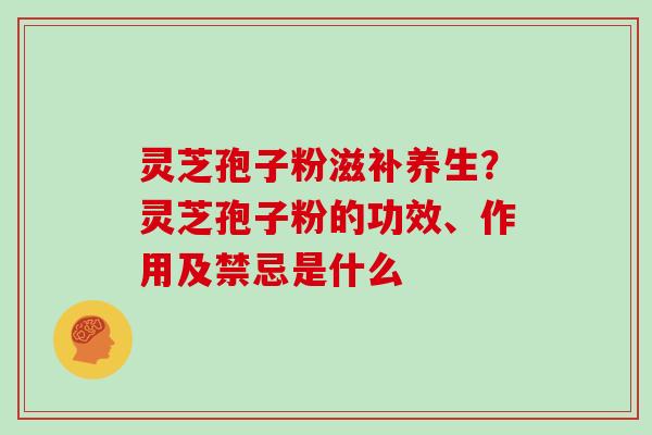 灵芝孢子粉滋补养生？灵芝孢子粉的功效、作用及禁忌是什么