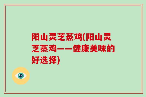 阳山灵芝蒸鸡(阳山灵芝蒸鸡——健康美味的好选择)