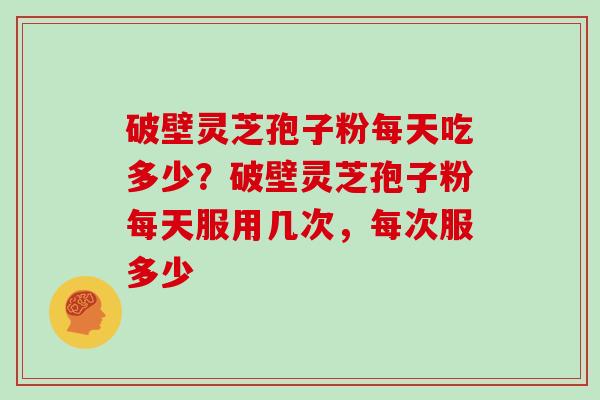 破壁灵芝孢子粉每天吃多少？破壁灵芝孢子粉每天服用几次，每次服多少