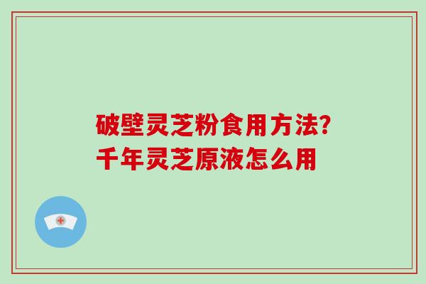破壁灵芝粉食用方法？千年灵芝原液怎么用