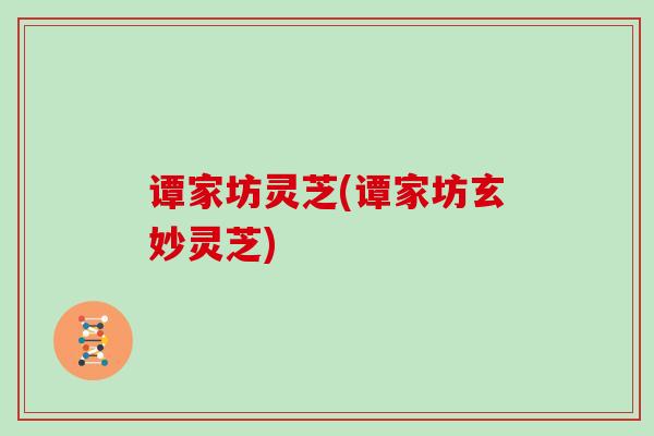 谭家坊灵芝(谭家坊玄妙灵芝)