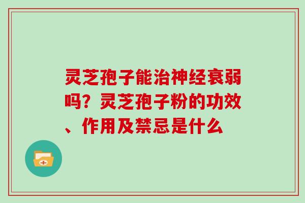 灵芝孢子能治神经衰弱吗？灵芝孢子粉的功效、作用及禁忌是什么