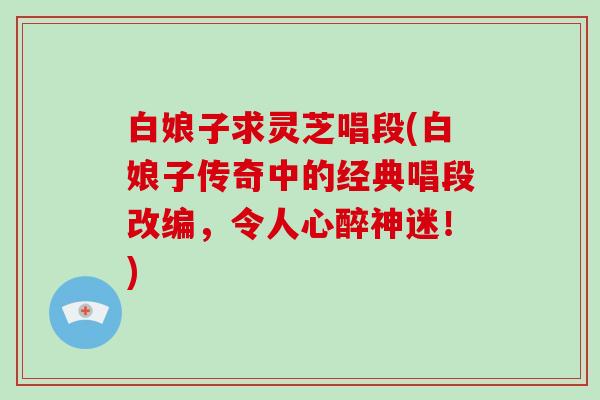 白娘子求灵芝唱段(白娘子传奇中的经典唱段改编，令人心醉神迷！)