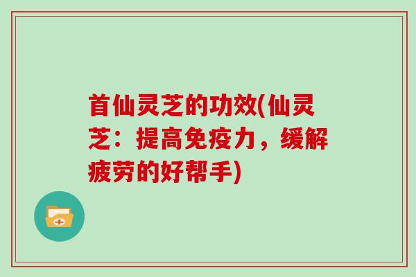首仙灵芝的功效(仙灵芝:提高免疫力,缓解疲劳的好帮手)-第1张图片-灵芝大师 首仙灵芝的功效(仙灵芝:提高免疫力,缓解疲劳的好帮手)-第1张图片-灵芝大师