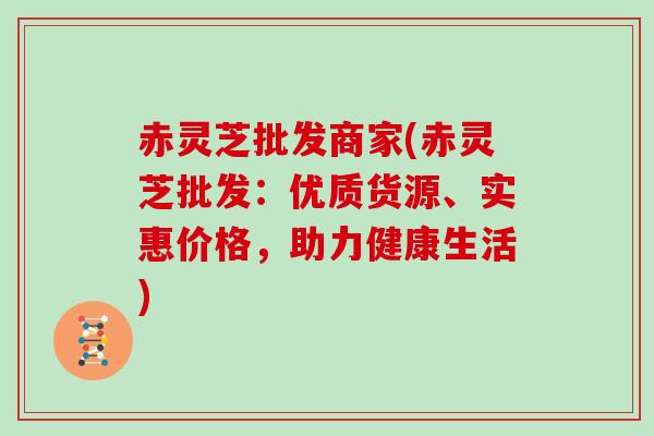 赤灵芝批发商家(赤灵芝批发：优质货源、实惠价格，助力健康生活)