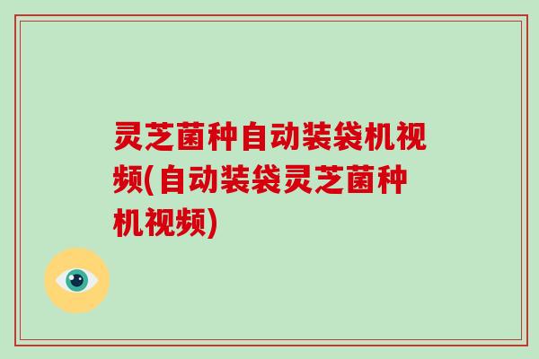 灵芝菌种自动装袋机视频(自动装袋灵芝菌种机视频)