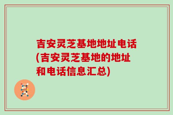 吉安灵芝基地地址电话(吉安灵芝基地的地址和电话信息汇总)-第1张图片-灵芝大师 吉安灵芝基地地址电话(吉安灵芝基地的地址和电话信息汇总)-第1张图片-灵芝大师