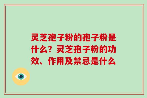 灵芝孢子粉的孢子粉是什么？灵芝孢子粉的功效、作用及禁忌是什么