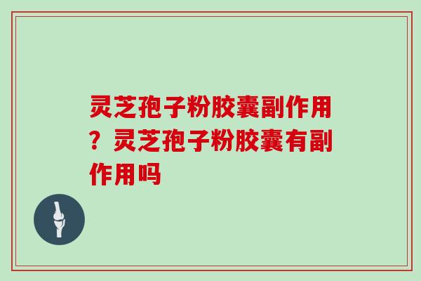 灵芝孢子粉胶囊副作用？灵芝孢子粉胶囊有副作用吗